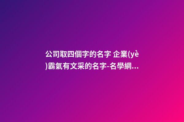 公司取四個字的名字 企業(yè)霸氣有文采的名字-名學網(wǎng)-第1張-公司起名-玄機派